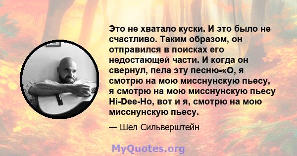 Это не хватало куски. И это было не счастливо. Таким образом, он отправился в поисках его недостающей части. И когда он свернул, пела эту песню-«О, я смотрю на мою мисснунскую пьесу, я смотрю на мою мисснунскую пьесу