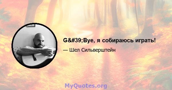 G'Bye, я собираюсь играть!