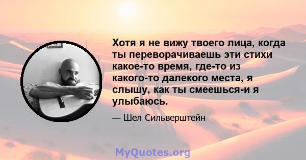 Хотя я не вижу твоего лица, когда ты переворачиваешь эти стихи какое-то время, где-то из какого-то далекого места, я слышу, как ты смеешься-и я улыбаюсь.