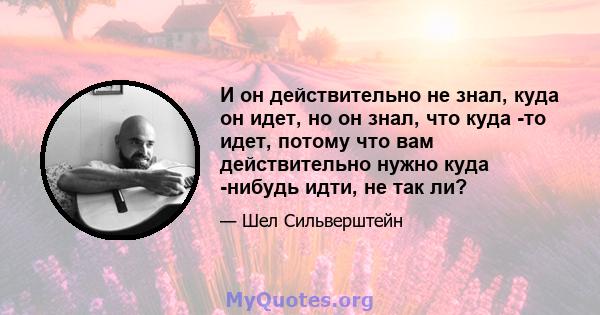 И он действительно не знал, куда он идет, но он знал, что куда -то идет, потому что вам действительно нужно куда -нибудь идти, не так ли?