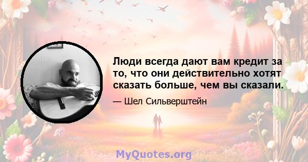 Люди всегда дают вам кредит за то, что они действительно хотят сказать больше, чем вы сказали.