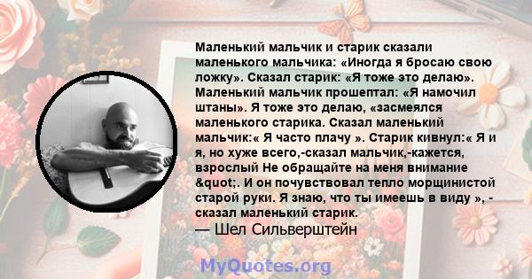 Маленький мальчик и старик сказали маленького мальчика: «Иногда я бросаю свою ложку». Сказал старик: «Я тоже это делаю». Маленький мальчик прошептал: «Я намочил штаны». Я тоже это делаю, «засмеялся маленького старика.