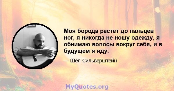 Моя борода растет до пальцев ног, я никогда не ношу одежду, я обнимаю волосы вокруг себя, и в будущем я иду.