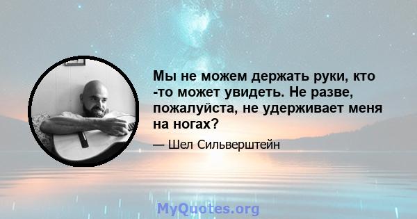 Мы не можем держать руки, кто -то может увидеть. Не разве, пожалуйста, не удерживает меня на ногах?