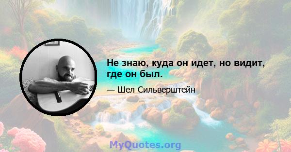 Не знаю, куда он идет, но видит, где он был.