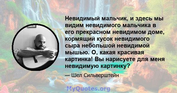 Невидимый мальчик, и здесь мы видим невидимого мальчика в его прекрасном невидимом доме, кормящий кусок невидимого сыра небольшой невидимой мышью. О, какая красивая картинка! Вы нарисуете для меня невидимую картинку?