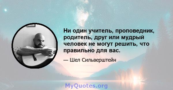 Ни один учитель, проповедник, родитель, друг или мудрый человек не могут решить, что правильно для вас.