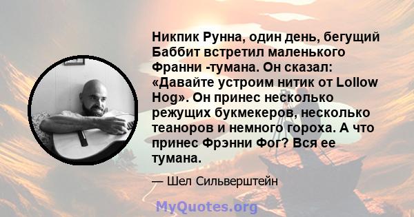 Никпик Рунна, один день, бегущий Баббит встретил маленького Франни -тумана. Он сказал: «Давайте устроим нитик от Lollow Hog». Он принес несколько режущих букмекеров, несколько теаноров и немного гороха. А что принес