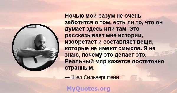 Ночью мой разум не очень заботится о том, есть ли то, что он думает здесь или там. Это рассказывает мне истории, изобретает и составляет вещи, которые не имеют смысла. Я не знаю, почему это делает это. Реальный мир