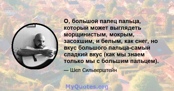 О, большой палец пальца, который может выглядеть морщинистым, мокрым, засохшим, и белым, как снег, но вкус большого пальца-самый сладкий вкус (как мы знаем только мы с большим пальцем).