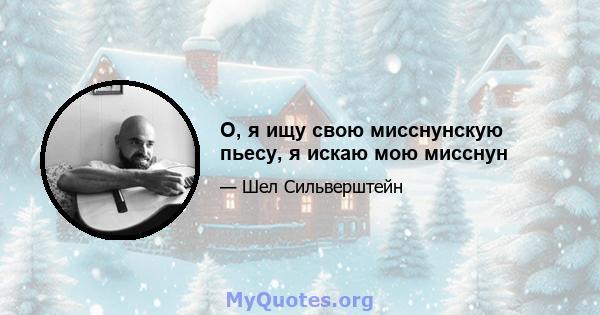 О, я ищу свою мисснунскую пьесу, я искаю мою мисснун