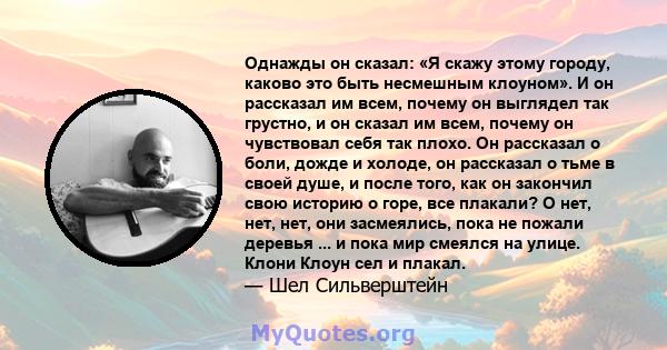 Однажды он сказал: «Я скажу этому городу, каково это быть несмешным клоуном». И он рассказал им всем, почему он выглядел так грустно, и он сказал им всем, почему он чувствовал себя так плохо. Он рассказал о боли, дожде