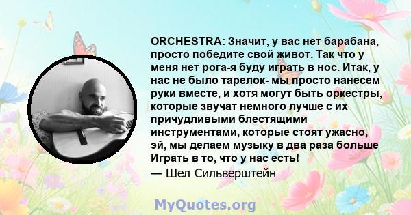 ORCHESTRA: Значит, у вас нет барабана, просто победите свой живот. Так что у меня нет рога-я буду играть в нос. Итак, у нас не было тарелок- мы просто нанесем руки вместе, и хотя могут быть оркестры, которые звучат