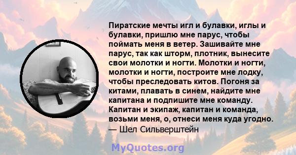 Пиратские мечты игл и булавки, иглы и булавки, пришлю мне парус, чтобы поймать меня в ветер. Зашивайте мне парус, так как шторм, плотник, вынесите свои молотки и ногти. Молотки и ногти, молотки и ногти, построите мне