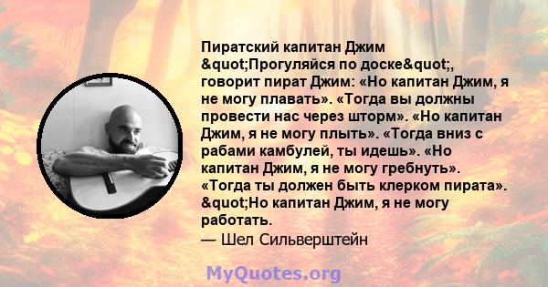 Пиратский капитан Джим "Прогуляйся по доске", говорит пират Джим: «Но капитан Джим, я не могу плавать». «Тогда вы должны провести нас через шторм». «Но капитан Джим, я не могу плыть». «Тогда вниз с рабами