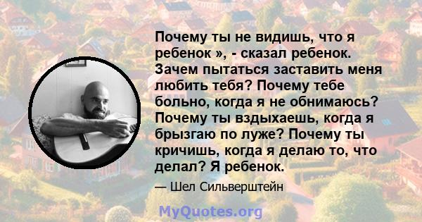 Почему ты не видишь, что я ребенок », - сказал ребенок. Зачем пытаться заставить меня любить тебя? Почему тебе больно, когда я не обнимаюсь? Почему ты вздыхаешь, когда я брызгаю по луже? Почему ты кричишь, когда я делаю 