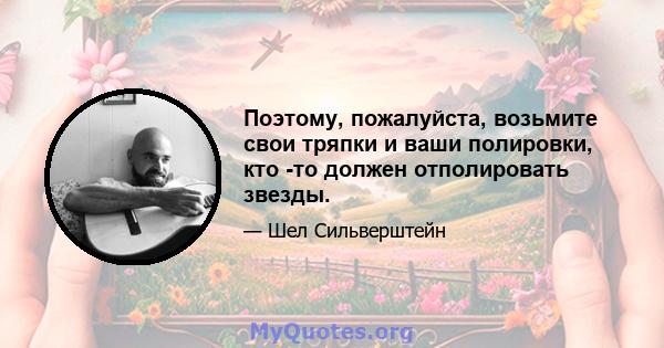 Поэтому, пожалуйста, возьмите свои тряпки и ваши полировки, кто -то должен отполировать звезды.