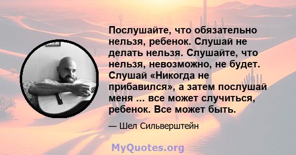 Послушайте, что обязательно нельзя, ребенок. Слушай не делать нельзя. Слушайте, что нельзя, невозможно, не будет. Слушай «Никогда не прибавился», а затем послушай меня ... все может случиться, ребенок. Все может быть.