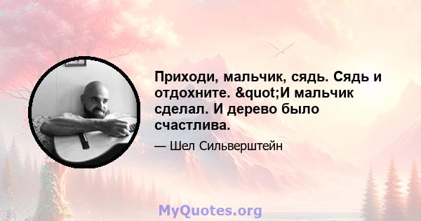 Приходи, мальчик, сядь. Сядь и отдохните. "И мальчик сделал. И дерево было счастлива.