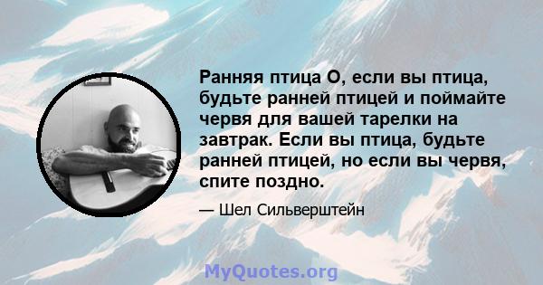 Ранняя птица О, если вы птица, будьте ранней птицей и поймайте червя для вашей тарелки на завтрак. Если вы птица, будьте ранней птицей, но если вы червя, спите поздно.