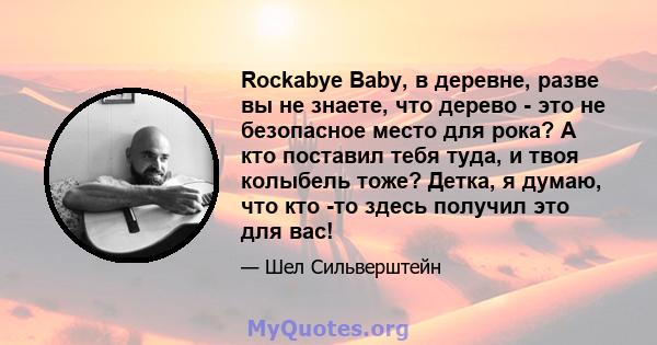 Rockabye Baby, в деревне, разве вы не знаете, что дерево - это не безопасное место для рока? А кто поставил тебя туда, и твоя колыбель тоже? Детка, я думаю, что кто -то здесь получил это для вас!