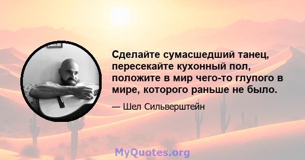 Сделайте сумасшедший танец, пересекайте кухонный пол, положите в мир чего-то глупого в мире, которого раньше не было.