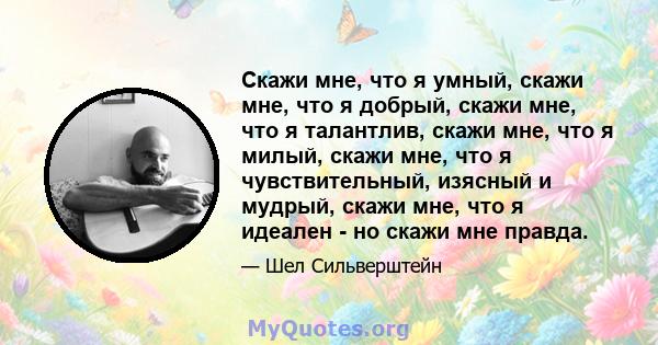 Скажи мне, что я умный, скажи мне, что я добрый, скажи мне, что я талантлив, скажи мне, что я милый, скажи мне, что я чувствительный, изясный и мудрый, скажи мне, что я идеален - но скажи мне правда.