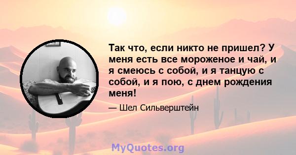 Так что, если никто не пришел? У меня есть все мороженое и чай, и я смеюсь с собой, и я танцую с собой, и я пою, с днем ​​рождения меня!