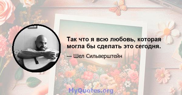 Так что я всю любовь, которая могла бы сделать это сегодня.