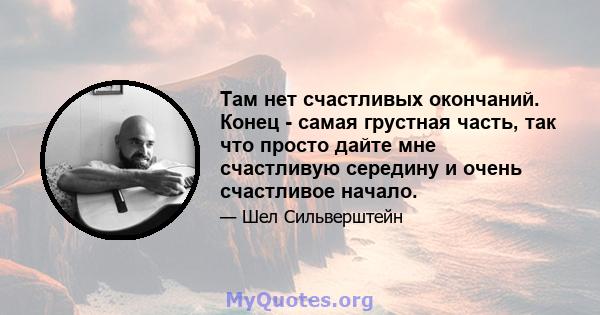 Там нет счастливых окончаний. Конец - самая грустная часть, так что просто дайте мне счастливую середину и очень счастливое начало.