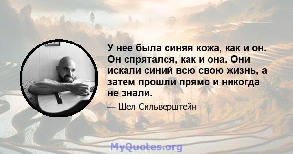 У нее была синяя кожа, как и он. Он спрятался, как и она. Они искали синий всю свою жизнь, а затем прошли прямо и никогда не знали.