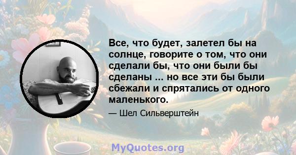 Все, что будет, залетел бы на солнце, говорите о том, что они сделали бы, что они были бы сделаны ... но все эти бы были сбежали и спрятались от одного маленького.