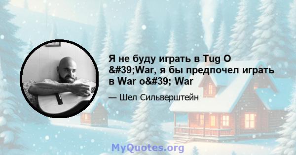 Я не буду играть в Tug O 'War, я бы предпочел играть в War o' War