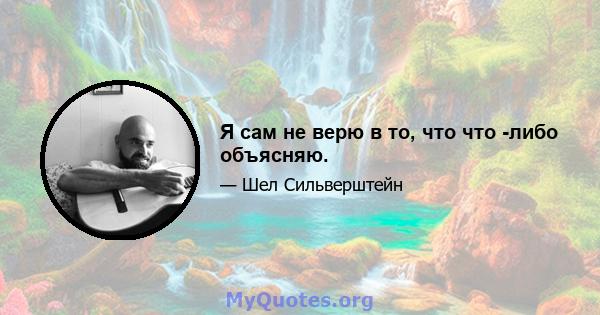 Я сам не верю в то, что что -либо объясняю.