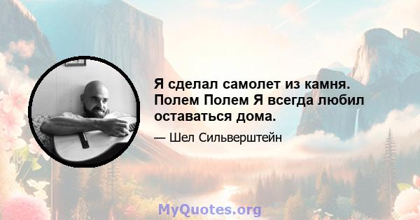 Я сделал самолет из камня. Полем Полем Я всегда любил оставаться дома.