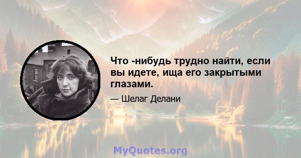 Что -нибудь трудно найти, если вы идете, ища его закрытыми глазами.