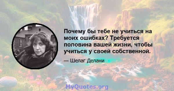 Почему бы тебе не учиться на моих ошибках? Требуется половина вашей жизни, чтобы учиться у своей собственной.