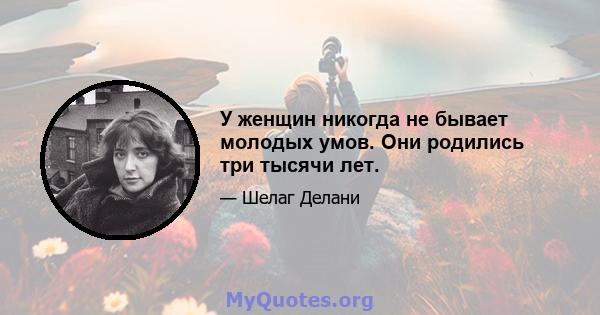 У женщин никогда не бывает молодых умов. Они родились три тысячи лет.