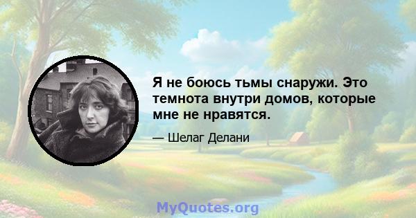 Я не боюсь тьмы снаружи. Это темнота внутри домов, которые мне не нравятся.