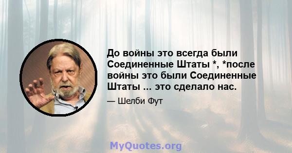 До войны это всегда были Соединенные Штаты *, *после войны это были Соединенные Штаты ... это сделало нас.