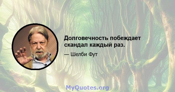 Долговечность побеждает скандал каждый раз.