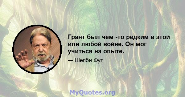 Грант был чем -то редким в этой или любой войне. Он мог учиться на опыте.