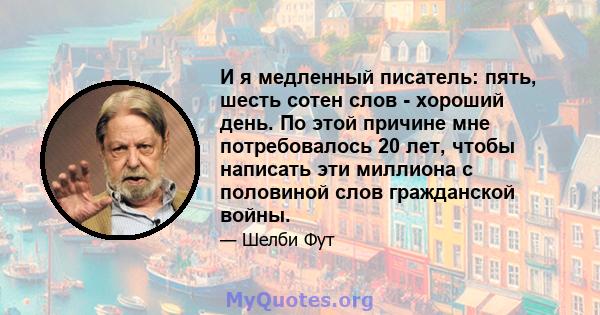 И я медленный писатель: пять, шесть сотен слов - хороший день. По этой причине мне потребовалось 20 лет, чтобы написать эти миллиона с половиной слов гражданской войны.