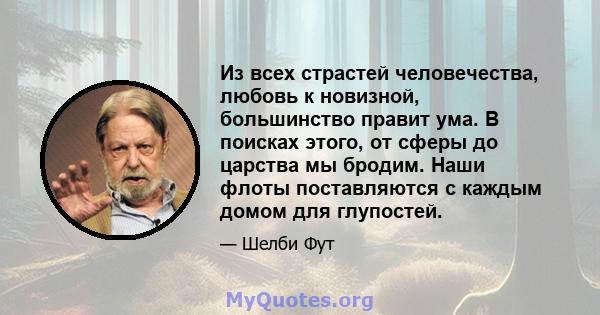 Из всех страстей человечества, любовь к новизной, большинство правит ума. В поисках этого, от сферы до царства мы бродим. Наши флоты поставляются с каждым домом для глупостей.