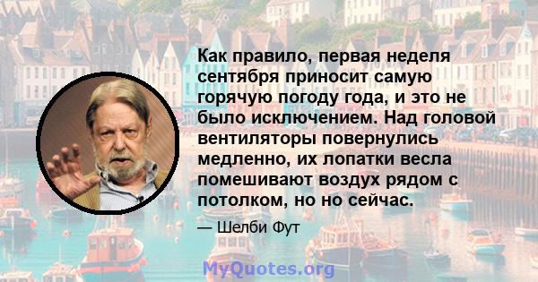 Как правило, первая неделя сентября приносит самую горячую погоду года, и это не было исключением. Над головой вентиляторы повернулись медленно, их лопатки весла помешивают воздух рядом с потолком, но но сейчас.