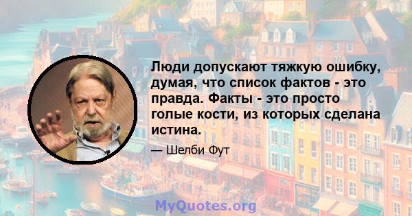 Люди допускают тяжкую ошибку, думая, что список фактов - это правда. Факты - это просто голые кости, из которых сделана истина.