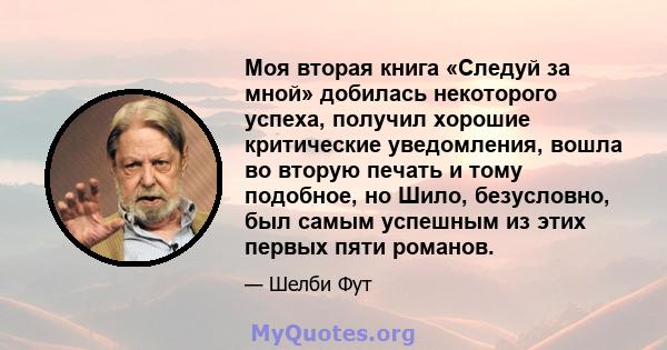 Моя вторая книга «Следуй за мной» добилась некоторого успеха, получил хорошие критические уведомления, вошла во вторую печать и тому подобное, но Шило, безусловно, был самым успешным из этих первых пяти романов.