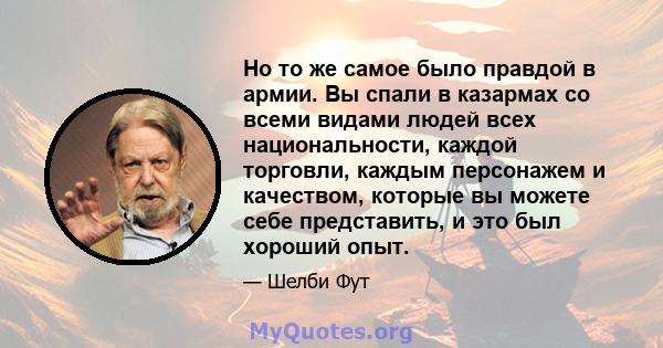 Но то же самое было правдой в армии. Вы спали в казармах со всеми видами людей всех национальности, каждой торговли, каждым персонажем и качеством, которые вы можете себе представить, и это был хороший опыт.