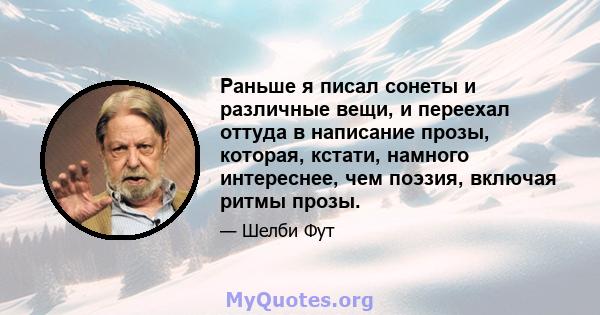 Раньше я писал сонеты и различные вещи, и переехал оттуда в написание прозы, которая, кстати, намного интереснее, чем поэзия, включая ритмы прозы.