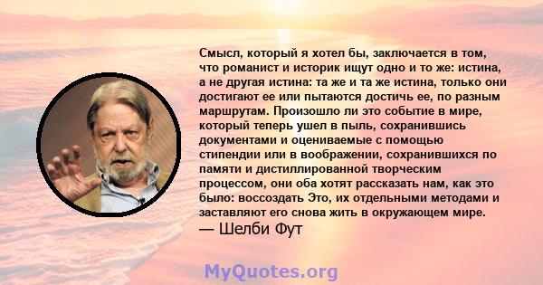 Смысл, который я хотел бы, заключается в том, что романист и историк ищут одно и то же: истина, а не другая истина: та же и та же истина, только они достигают ее или пытаются достичь ее, по разным маршрутам. Произошло